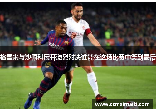 格雷米与沙佩科展开激烈对决谁能在这场比赛中笑到最后
