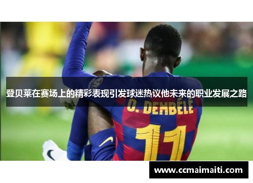登贝莱在赛场上的精彩表现引发球迷热议他未来的职业发展之路