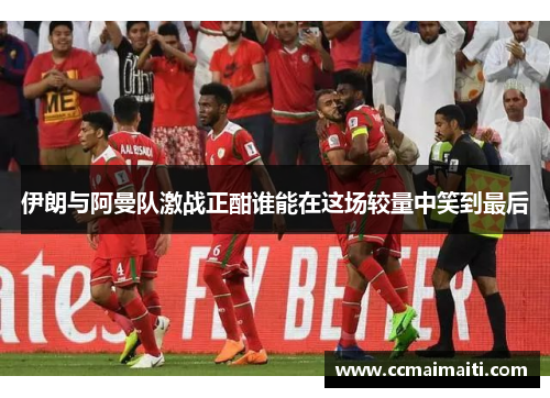 伊朗与阿曼队激战正酣谁能在这场较量中笑到最后