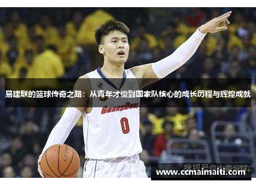 易建联的篮球传奇之路：从青年才俊到国家队核心的成长历程与辉煌成就